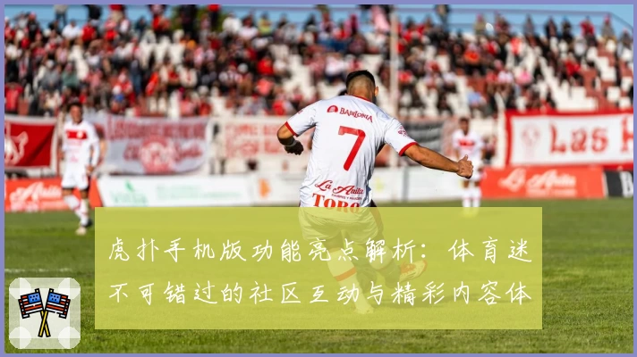虎扑手机版功能亮点解析：体育迷不可错过的社区互动与精彩内容体验