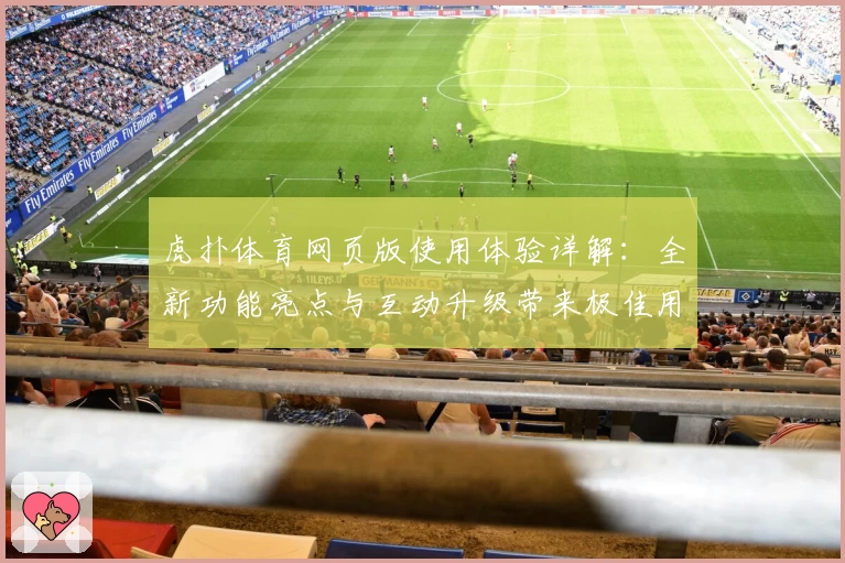 虎扑体育网页版使用体验详解：全新功能亮点与互动升级带来极佳用户感受