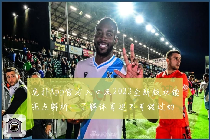 虎扑App官方入口及2023全新版功能亮点解析，了解体育迷不可错过的精彩体验