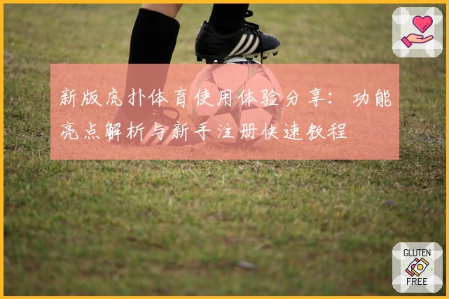 新版虎扑体育使用体验分享：功能亮点解析与新手注册快速教程