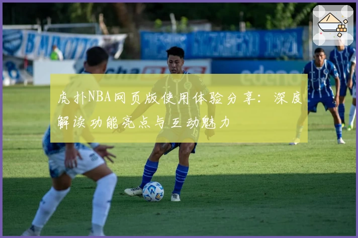 虎扑NBA网页版使用体验分享：深度解读功能亮点与互动魅力