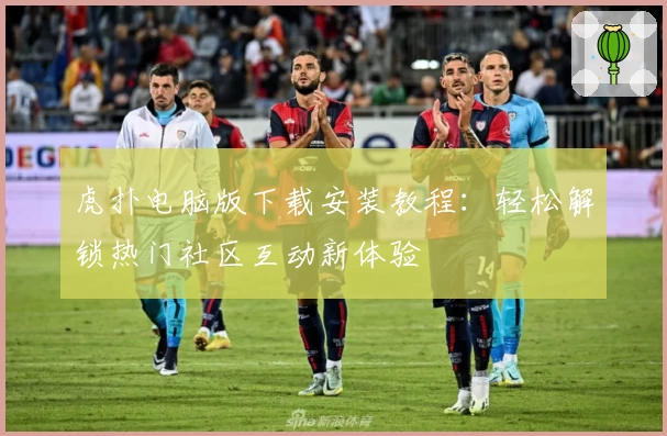 虎扑电脑版下载安装教程：轻松解锁热门社区互动新体验