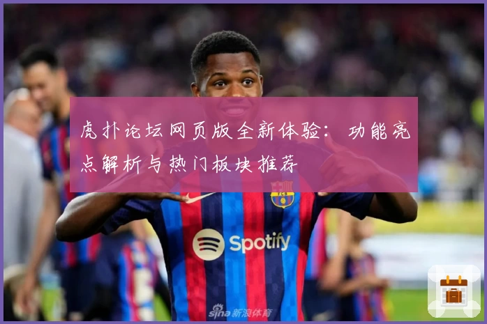 虎扑论坛网页版全新体验：功能亮点解析与热门板块推荐