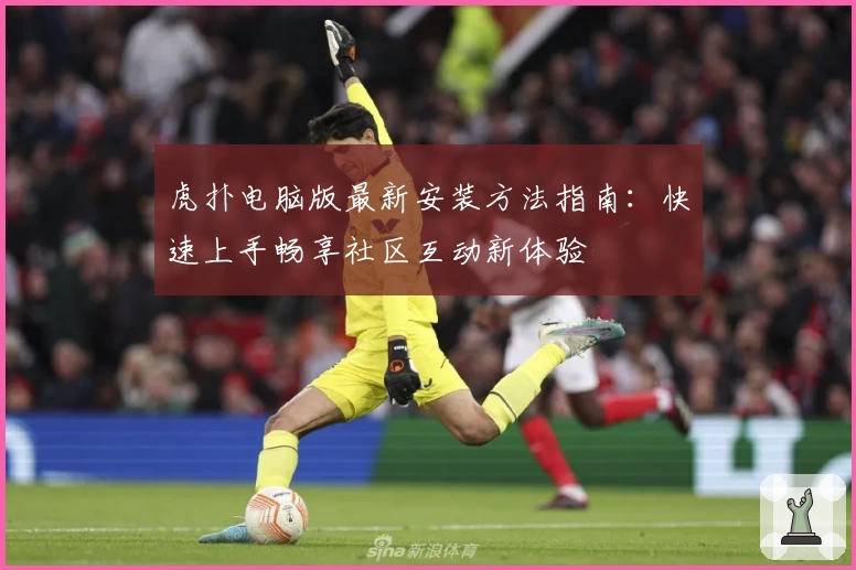 虎扑电脑版最新安装方法指南：快速上手畅享社区互动新体验