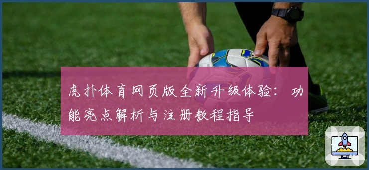 虎扑体育网页版全新升级体验：功能亮点解析与注册教程指导