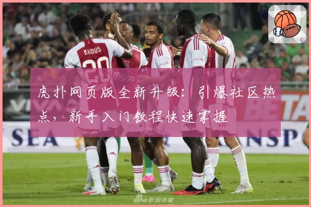 虎扑网页版全新升级：引爆社区热点，新手入门教程快速掌握