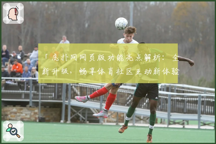 「虎扑网网页版功能亮点解析：全新升级，畅享体育社区互动新体验」