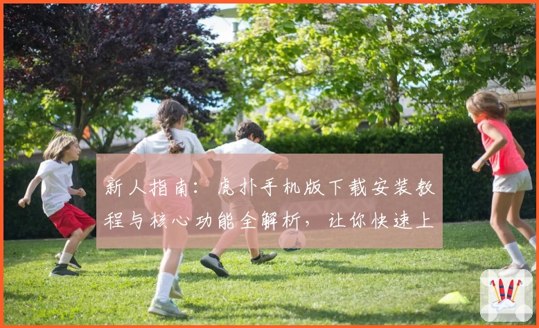 新人指南：虎扑手机版下载安装教程与核心功能全解析，让你快速上手