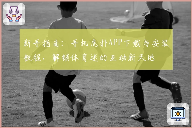 新手指南：手机虎扑APP下载与安装教程，解锁体育迷的互动新天地