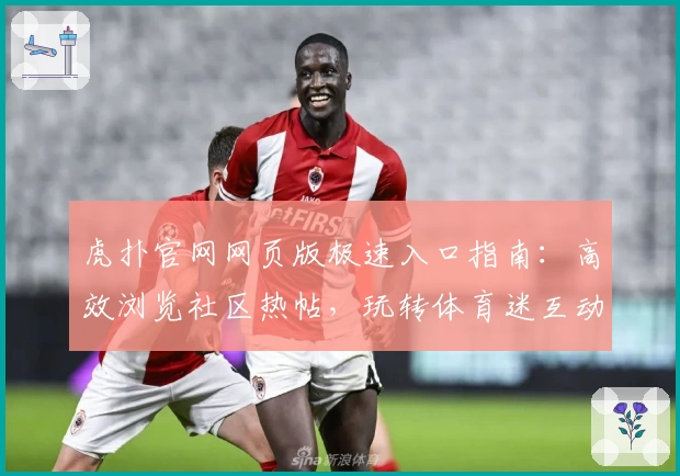 虎扑官网网页版极速入口指南：高效浏览社区热帖，玩转体育迷互动新天地