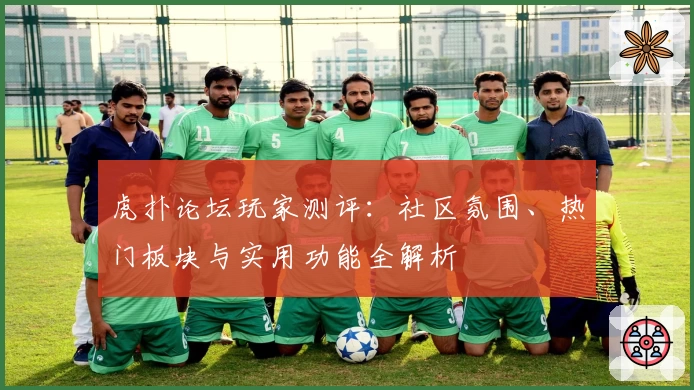 虎扑论坛玩家测评：社区氛围、热门板块与实用功能全解析