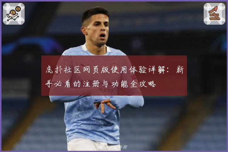 虎扑社区网页版使用体验详解:新手必看的注册与功能全攻略
