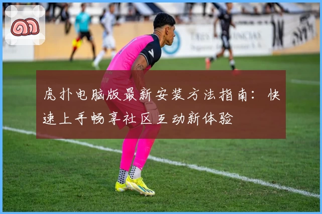虎扑电脑版最新安装方法指南：快速上手畅享社区互动新体验