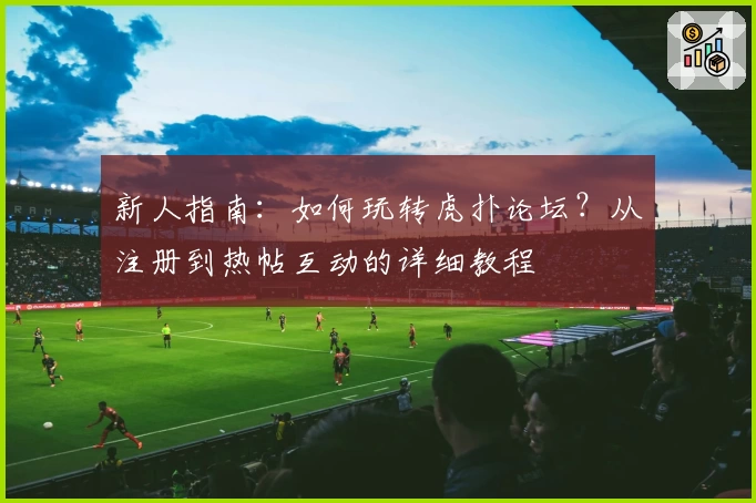 新人指南：如何玩转虎扑论坛？从注册到热帖互动的详细教程