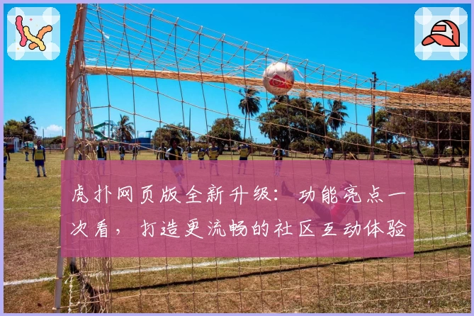 虎扑网页版全新升级：功能亮点一次看，打造更流畅的社区互动体验