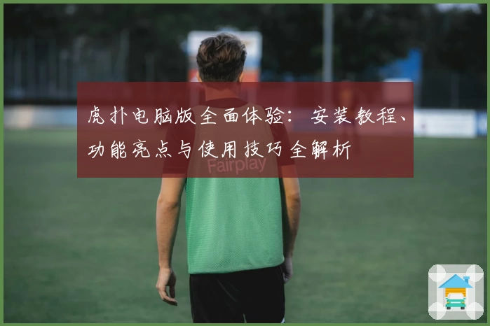 虎扑电脑版全面体验：安装教程、功能亮点与使用技巧全解析