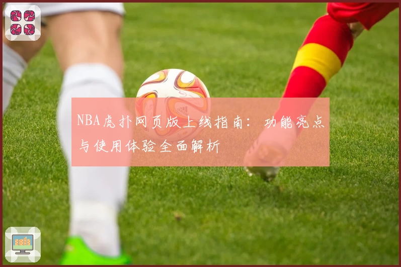NBA虎扑网页版上线指南:功能亮点与使用体验全面解析