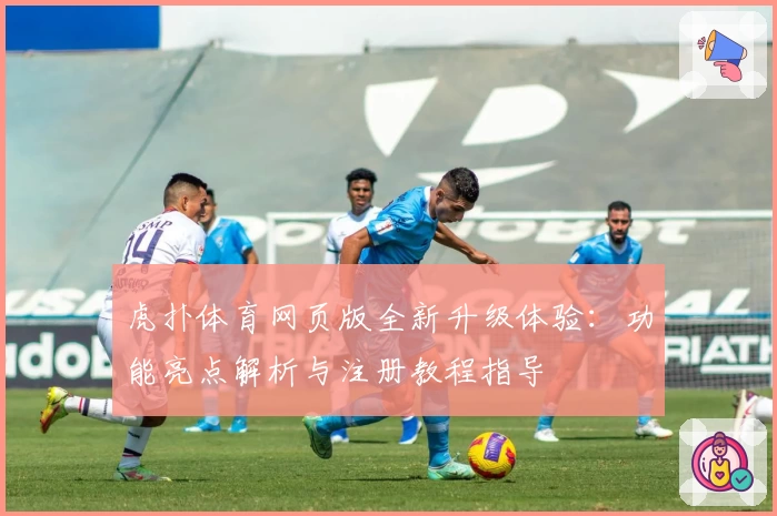 虎扑体育网页版全新升级体验：功能亮点解析与注册教程指导