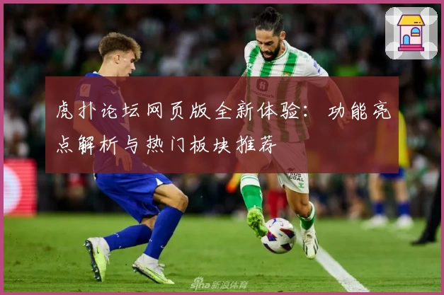 虎扑论坛网页版全新体验：功能亮点解析与热门板块推荐