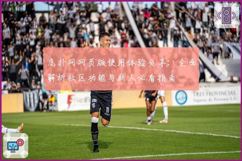 虎扑网网页版使用体验分享：全面解析社区功能与新人必看指南