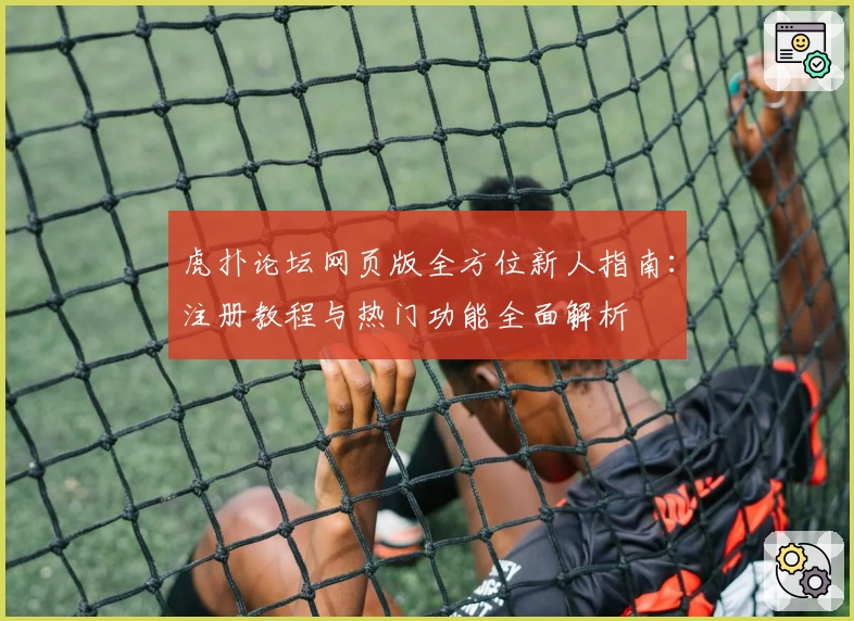 虎扑论坛网页版全方位新人指南：注册教程与热门功能全面解析