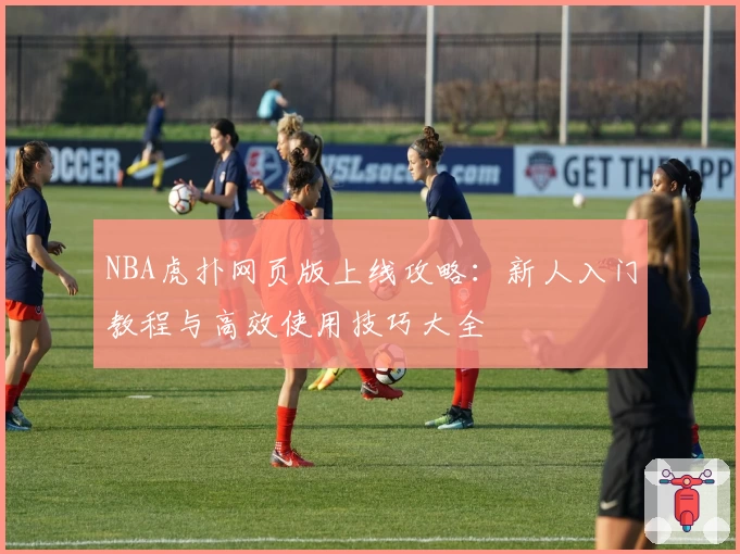 NBA虎扑网页版上线攻略：新人入门教程与高效使用技巧大全