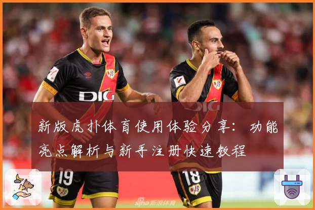 新版虎扑体育使用体验分享:功能亮点解析与新手注册快速教程