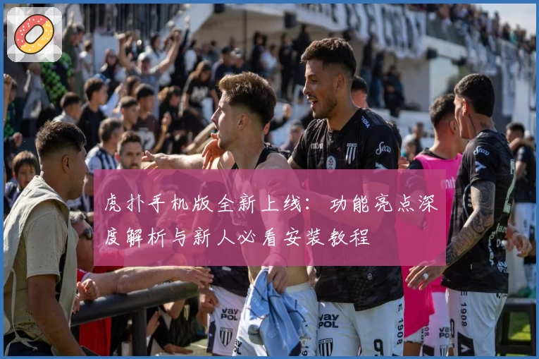 虎扑手机版全新上线：功能亮点深度解析与新人必看安装教程
