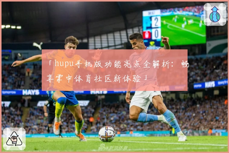 「hupu手机版功能亮点全解析：畅享掌中体育社区新体验」