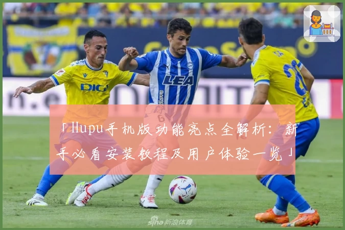 「Hupu手机版功能亮点全解析：新手必看安装教程及用户体验一览」