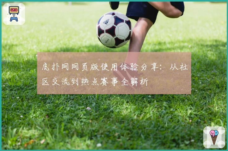 虎扑网网页版使用体验分享：从社区交流到热点赛事全解析