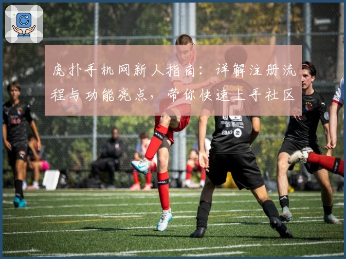 虎扑手机网新人指南：详解注册流程与功能亮点，带你快速上手社区互动