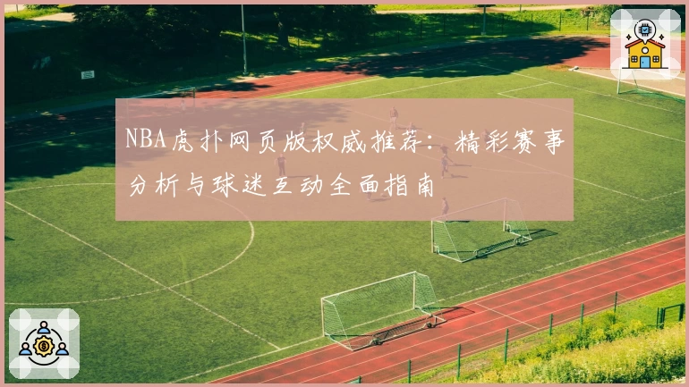 NBA虎扑网页版权威推荐：精彩赛事分析与球迷互动全面指南