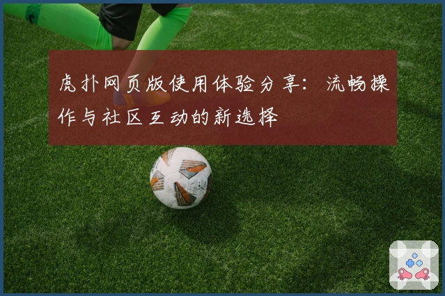 虎扑网页版使用体验分享：流畅操作与社区互动的新选择