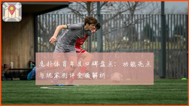 虎扑体育年度口碑盘点：功能亮点与玩家测评全面解析