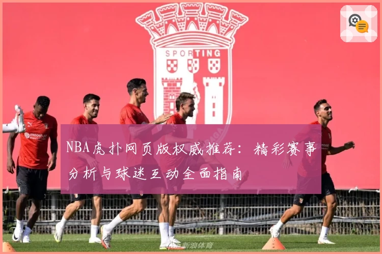 NBA虎扑网页版权威推荐：精彩赛事分析与球迷互动全面指南
