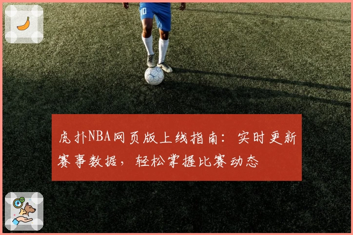 虎扑NBA网页版上线指南：实时更新赛事数据，轻松掌握比赛动态