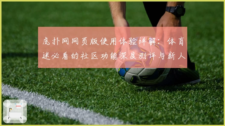 虎扑网网页版使用体验详解：体育迷必看的社区功能深度测评与新人指南