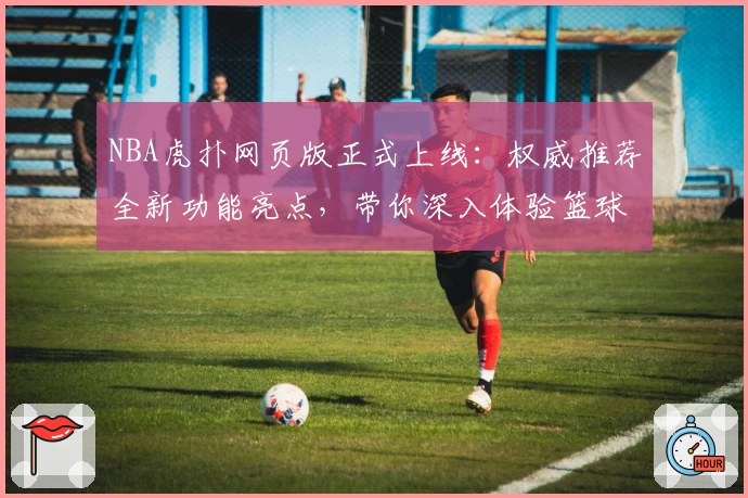NBA虎扑网页版正式上线：权威推荐全新功能亮点，带你深入体验篮球世界