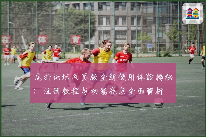 虎扑论坛网页版全新使用体验揭秘：注册教程与功能亮点全面解析