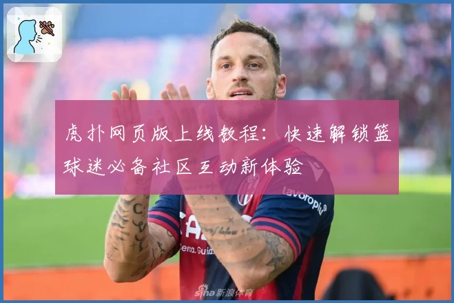 虎扑网页版上线教程：快速解锁篮球迷必备社区互动新体验