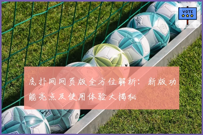 虎扑网网页版全方位解析：新版功能亮点及使用体验大揭秘