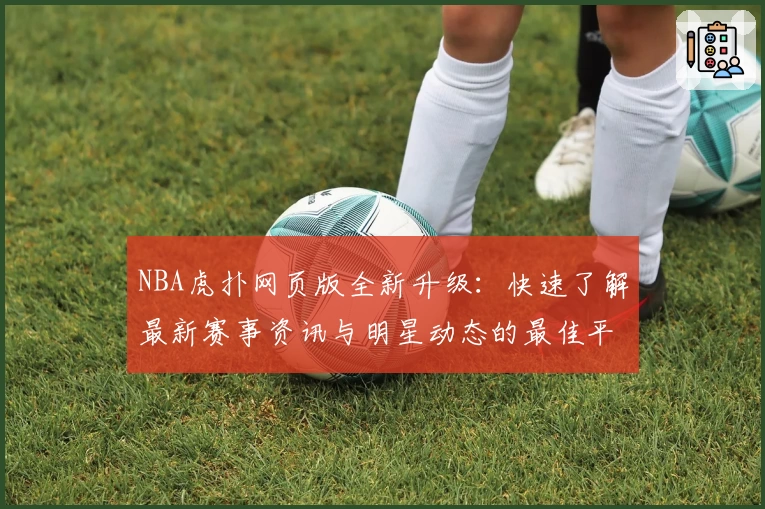 NBA虎扑网页版全新升级：快速了解最新赛事资讯与明星动态的最佳平台