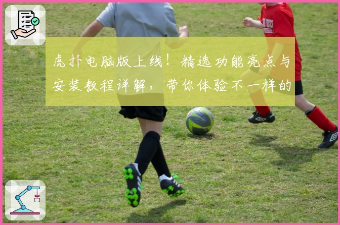 虎扑电脑版上线！精选功能亮点与安装教程详解，带你体验不一样的社区互动魅力