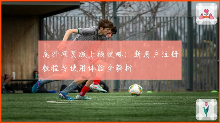 虎扑网页版上线攻略：新用户注册教程与使用体验全解析