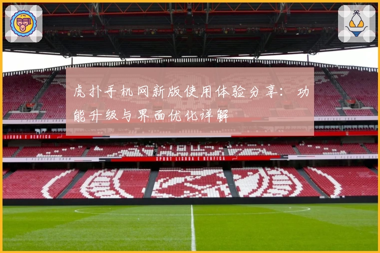 虎扑手机网新版使用体验分享：功能升级与界面优化详解