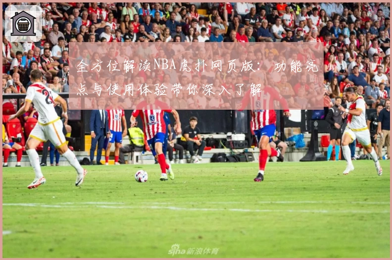 全方位解读NBA虎扑网页版：功能亮点与使用体验带你深入了解