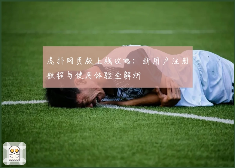 虎扑网页版上线攻略：新用户注册教程与使用体验全解析