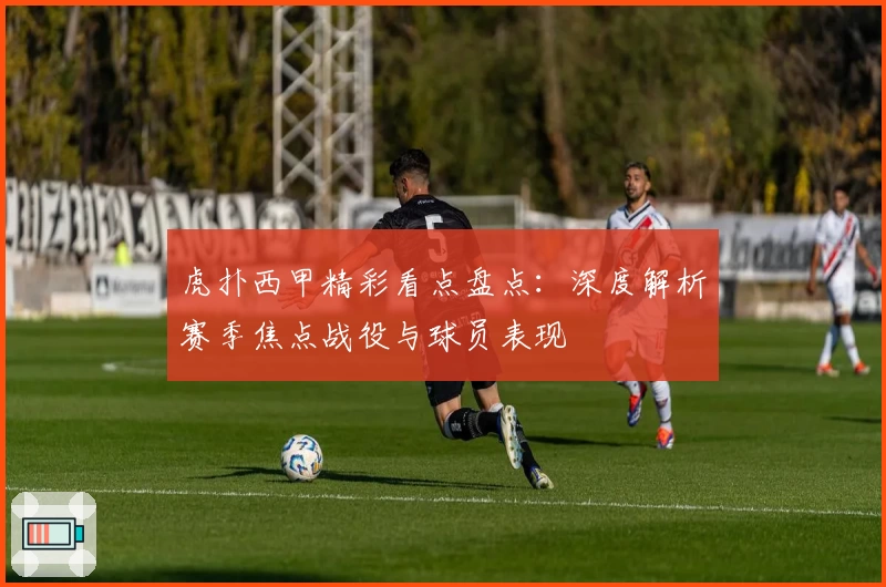 虎扑西甲精彩看点盘点：深度解析赛季焦点战役与球员表现