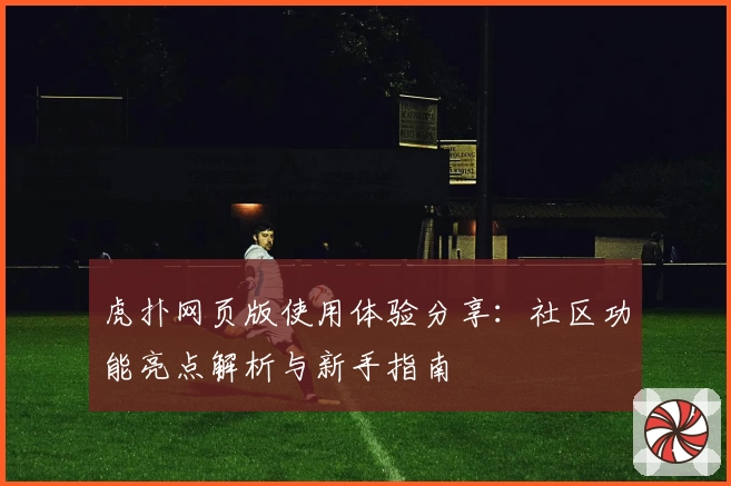 虎扑网页版使用体验分享：社区功能亮点解析与新手指南